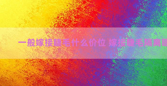 一般嫁接睫毛什么价位 嫁接睫毛隔离眼贴技巧